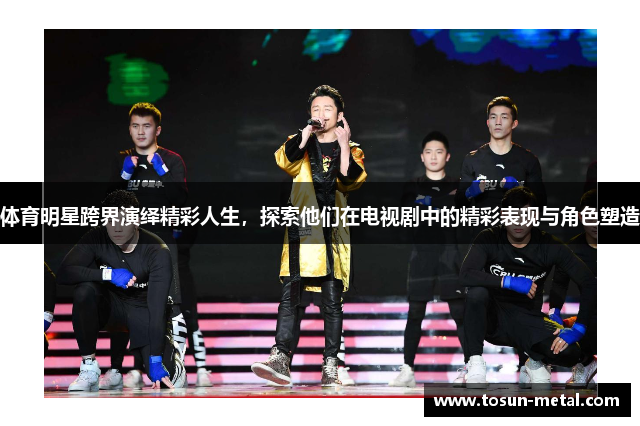 体育明星跨界演绎精彩人生，探索他们在电视剧中的精彩表现与角色塑造
