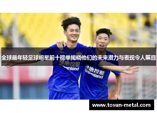 全球最年轻足球明星前十榜单揭晓他们的未来潜力与表现令人瞩目