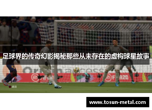 足球界的传奇幻影揭秘那些从未存在的虚构球星故事