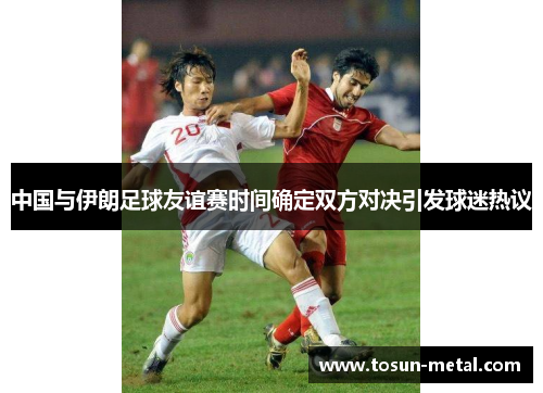 中国与伊朗足球友谊赛时间确定双方对决引发球迷热议