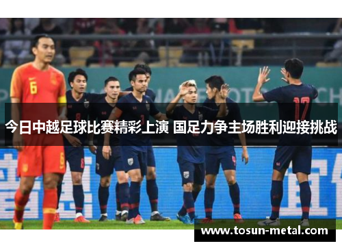 今日中越足球比赛精彩上演 国足力争主场胜利迎接挑战