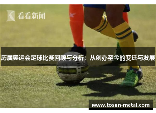 历届奥运会足球比赛回顾与分析：从创办至今的变迁与发展
