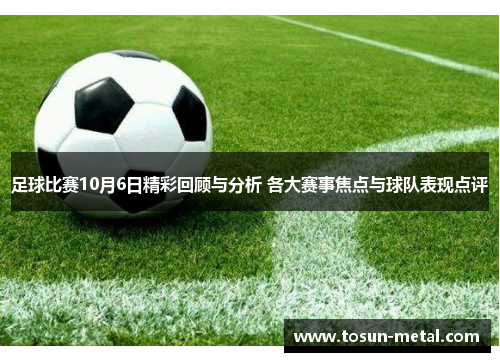 足球比赛10月6日精彩回顾与分析 各大赛事焦点与球队表现点评
