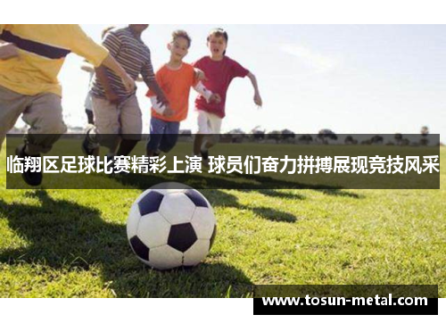 临翔区足球比赛精彩上演 球员们奋力拼搏展现竞技风采