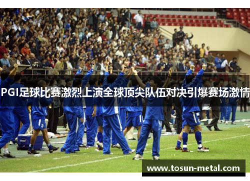 PGI足球比赛激烈上演全球顶尖队伍对决引爆赛场激情