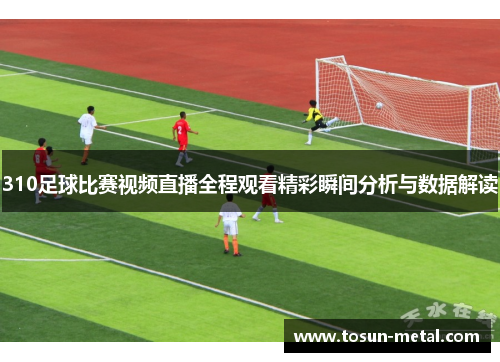 310足球比赛视频直播全程观看精彩瞬间分析与数据解读