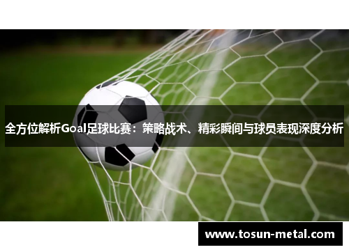 全方位解析Goal足球比赛：策略战术、精彩瞬间与球员表现深度分析